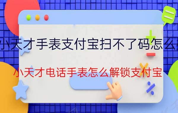 小天才手表支付宝扫不了码怎么办 小天才电话手表怎么解锁支付宝？